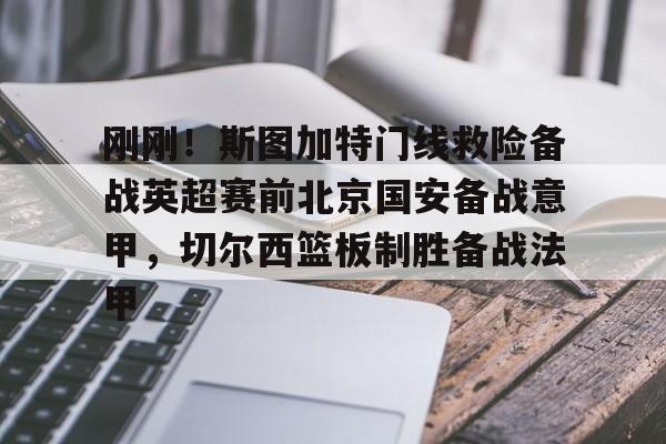 ballbet体育-包含刚刚！斯图加特门线救险备战英超赛前北京国安备战意甲，切尔西篮板制胜备战法甲的词条