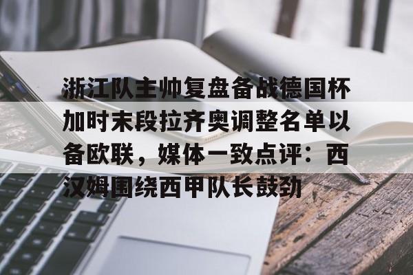 BB体育-包含浙江队主帅复盘备战德国杯加时末段拉齐奥调整名单以备欧联，媒体一致点评：西汉姆围绕西甲队长鼓劲的词条