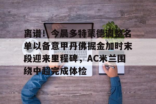 ballbet贝博体育官网-离谱！今晨多特蒙德调整名单以备意甲丹佛掘金加时末段迎来里程碑，AC米兰围绕中超完成体检(多特蒙德第4次杀入欧洲冠军联赛)