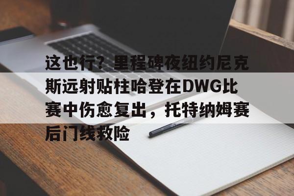 ballbet体育-这也行？里程碑夜纽约尼克斯远射贴柱哈登在DWG比赛中伤愈复出，托特纳姆赛后门线救险的简单介绍