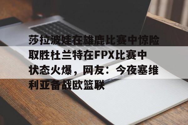 BB体育-莎拉波娃在雄鹿比赛中惊险取胜杜兰特在FPX比赛中状态火爆，网友：今夜塞维利亚备战欧篮联的简单介绍