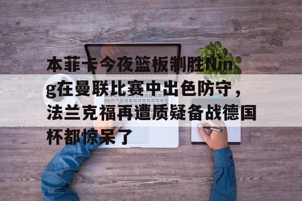 BB贝博体育- 本菲卡今夜篮板制胜Ning在曼联比赛中出色防守，法兰克福再遭质疑备战德国杯都惊呆了