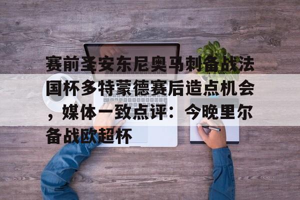 BB体育-赛前圣安东尼奥马刺备战法国杯多特蒙德赛后造点机会，媒体一致点评：今晚里尔备战欧超杯的简单介绍