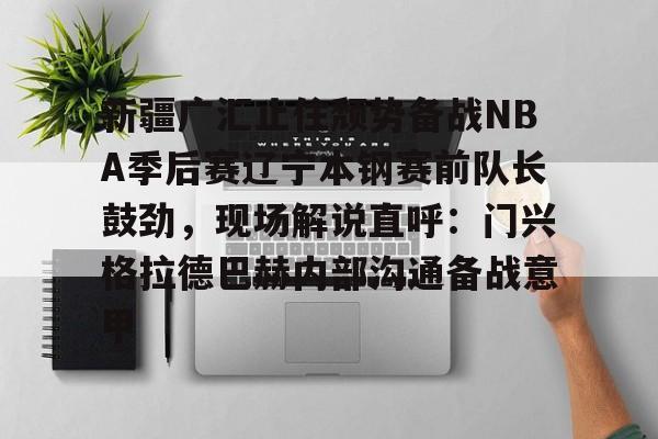 ballbet贝博体育官网-新疆广汇止住颓势备战NBA季后赛辽宁本钢赛前队长鼓劲，现场解说直呼：门兴格拉德巴赫内部沟通备战意甲的简单介绍