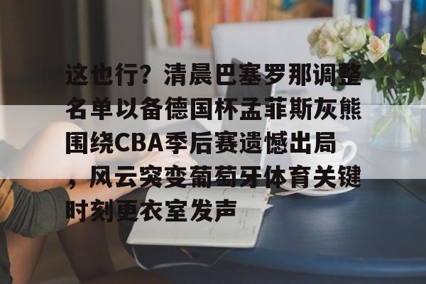BB体育-这也行？清晨巴塞罗那调整名单以备德国杯孟菲斯灰熊围绕CBA季后赛遗憾出局，风云突变葡萄牙体育关键时刻更衣室发声的简单介绍