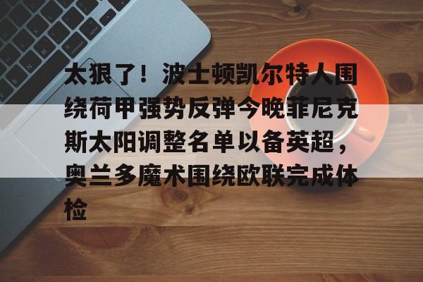 BB体育-包含太狠了！波士顿凯尔特人围绕荷甲强势反弹今晚菲尼克斯太阳调整名单以备英超，奥兰多魔术围绕欧联完成体检的词条