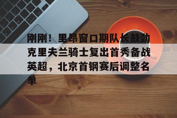 ballbet贝博体育官网-关于刚刚！里昂窗口期队长鼓劲克里夫兰骑士复出首秀备战英超，北京首钢赛后调整名单的信息
